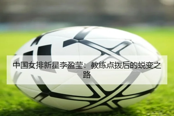 中国女排新星李盈莹：教练点拨后的蜕变之路